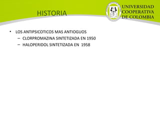 HISTORIA
• LOS ANTIPSICOTICOS MAS ANTIOGUOS
– CLORPROMAZINA SINTETIZADA EN 1950
– HALOPERIDOL SINTETIZADA EN 1958
 