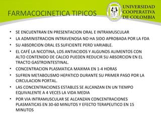 FARMACOCINETICA TIPICOS
• SE ENCUENTRAN EN PRESENTACION ORAL E INTRAMUSCULAR
• LA ADMINISTRACION INTRAVENOSA NO HA SIDO APROBADA POR LA FDA
• SU ABSORCION ORAL ES SUFICIENTE PERO VARIABLE.
• EL CAFÉ LA NICOTINA, LOS ANTIACIDOS Y ALGUNOS ALIMENTOS CON
ALTO CONTENIDO DE CALCIO PUEDEN REDUCIR SU ABSORCION EN EL
TRACTO GASTROINTESTINAL.
• CONCENTRACION PLASMATICA MAXIMA EN 1-4 HORAS
• SUFREN METABOLISMO HEPATICO DURANTE SU PRIMER PASO POR LA
CIRCULACION PORTAL.
• LAS CONCENTRACIONES ESTABLES SE ALCANZAN EN UN TIEMPO
EQUIVALENTE A 4 VECES LA VIDA MEDIA
• POR VIA INTRAMUSCULAR SE ALCANZAN CONCENTRACIONES
PLASMATICAS EN 30-60 MINUTOS Y EFECTO TERAPEUTICO EN 15
MINUTOS
 