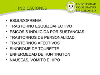 INDICACIONES
• ESQUIZOFRENIA
• TRASTORNO ESQUIZOAFECTIVO
• PSICOSIS INDUICIDA POR SUSTANCIAS
• TRASTORNOS DE PERSONALIDAD
• TRASTORNOS AFECTIVOS
• SINDROME DE TOURETTE
• ENFERMEDAD DE HUNTINGTON
• NAUSEAS, VOMITO E HIPO
 