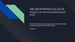 NEUROFARMACOLOGÍA
Módulo de Neuroanestesiología
2023
PROFESOR TITULAR: DR. MIGUEL ANGEL LOPEZ OROPEZA
ALUMNA: DORIAN ANDREA PÉREZ RUIZ
UMAE 25
 