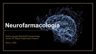 Neurofarmacología
Medina Aguilar Briseida R3 Anestesiología
Asesor: Dr. Miguel Ángel López Oropeza
Marzo / 2023
 