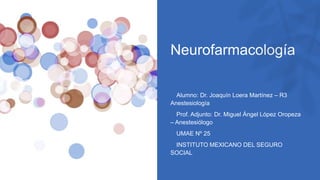 Neurofarmacología
• Alumno: Dr. Joaquín Loera Martínez – R3
Anestesiología
• Prof. Adjunto: Dr. Miguel Ángel López Oropeza
– Anestesiólogo
• UMAE Nº 25
• INSTITUTO MEXICANO DEL SEGURO
SOCIAL
 