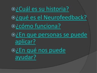 ¿Cuál es su historia?
¿qué es el Neurofeedback?
¿cómo funciona?
¿En que personas se puede
 aplicar?
¿En qué nos puede
 ayudar?
 
