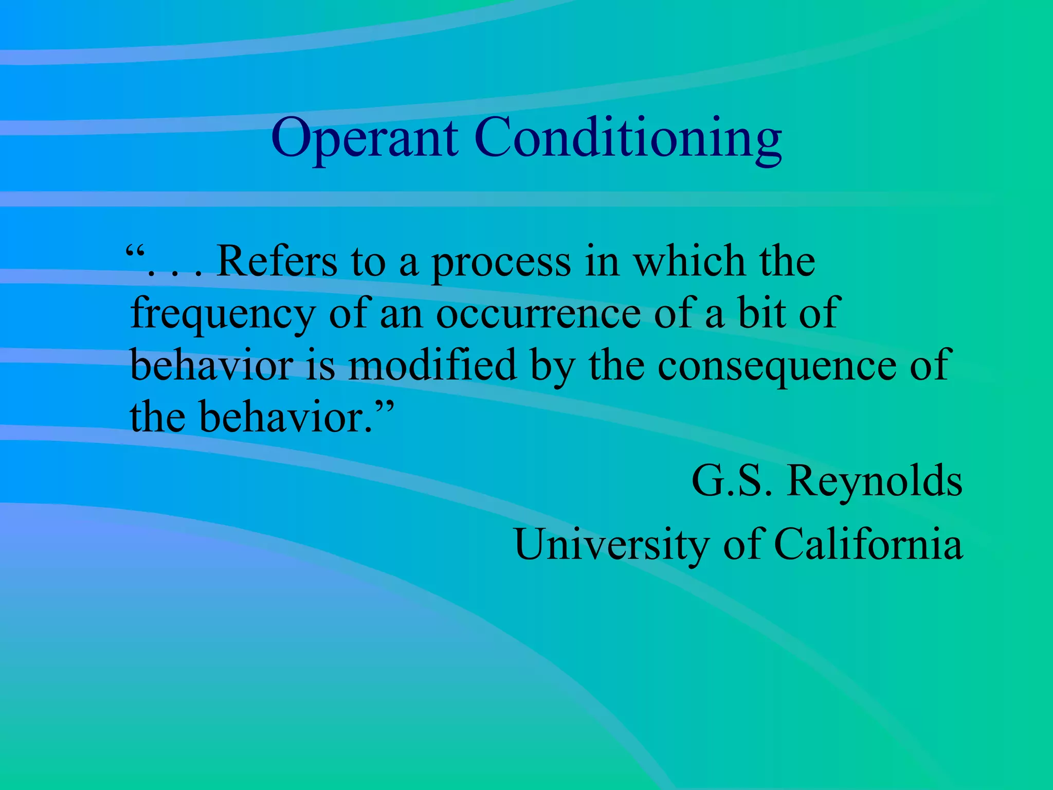 Operant Conditioning “. . . Refers to a process in which the frequency of an occurrence of a bit of behavior is modified by the consequence of the behavior.” G.S. Reynolds University of California 