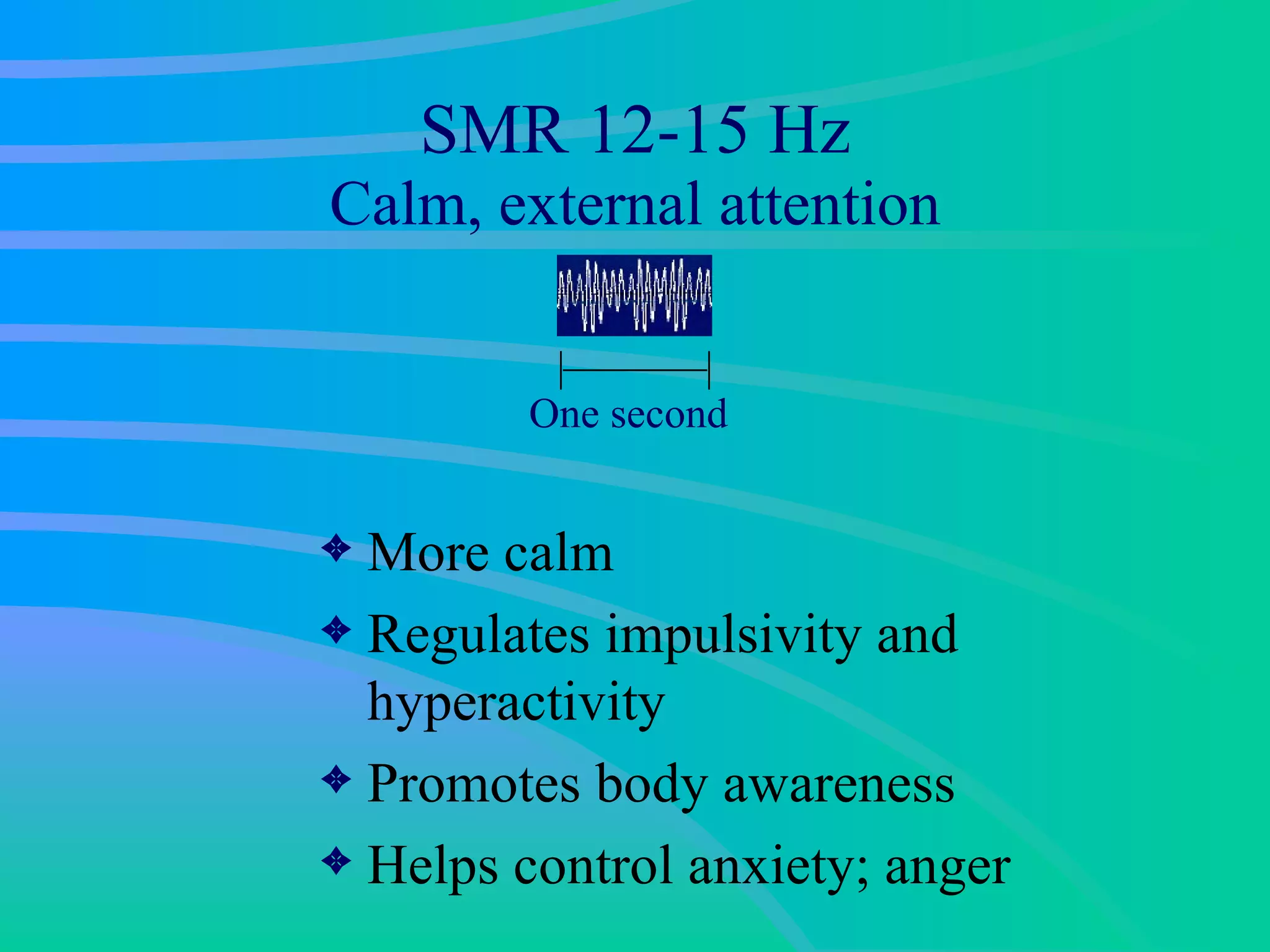 SMR 12-15 Hz Calm, external attention More calm Regulates impulsivity and hyperactivity Promotes body awareness Helps control anxiety; anger One second 