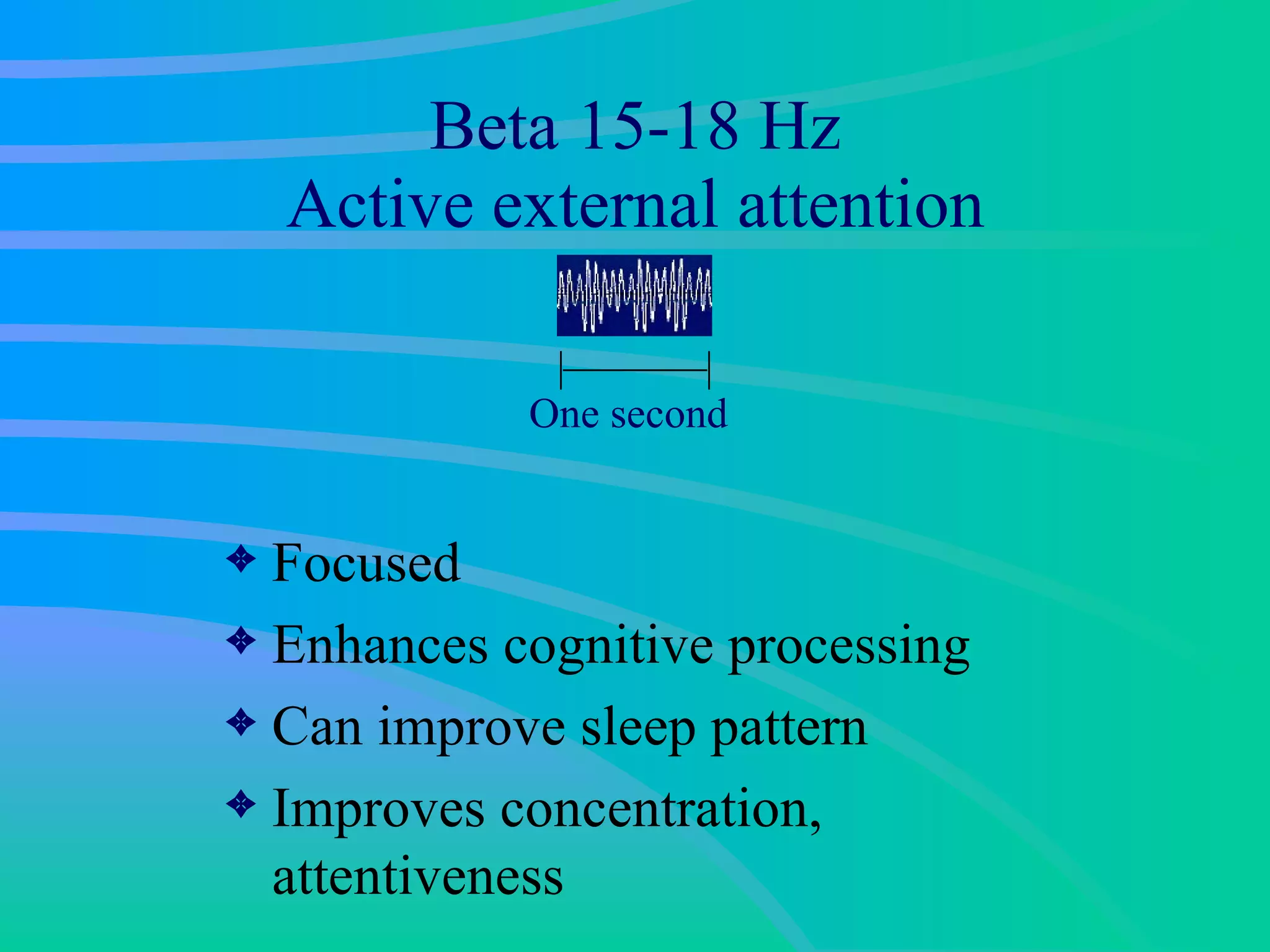 Beta 15-18 Hz A ctive external attention Focused Enhances cognitive processing Can improve sleep pattern Improves concentration, attentiveness One second 