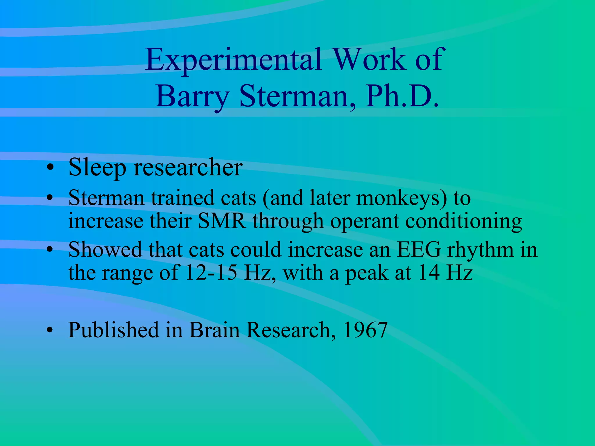 Experimental Work of  Barry Sterman, Ph.D. Sleep researcher Sterman trained cats (and later monkeys) to increase their SMR through operant conditioning  Showed that cats could increase an EEG rhythm in the range of 12-15 Hz, with a peak at 14 Hz Published in Brain Research, 1967 