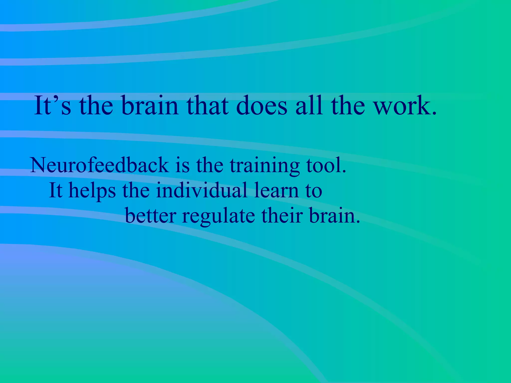 It’s the brain that does all the work.  Neurofeedback is the training tool.  It helps the individual learn to  better regulate their brain. 
