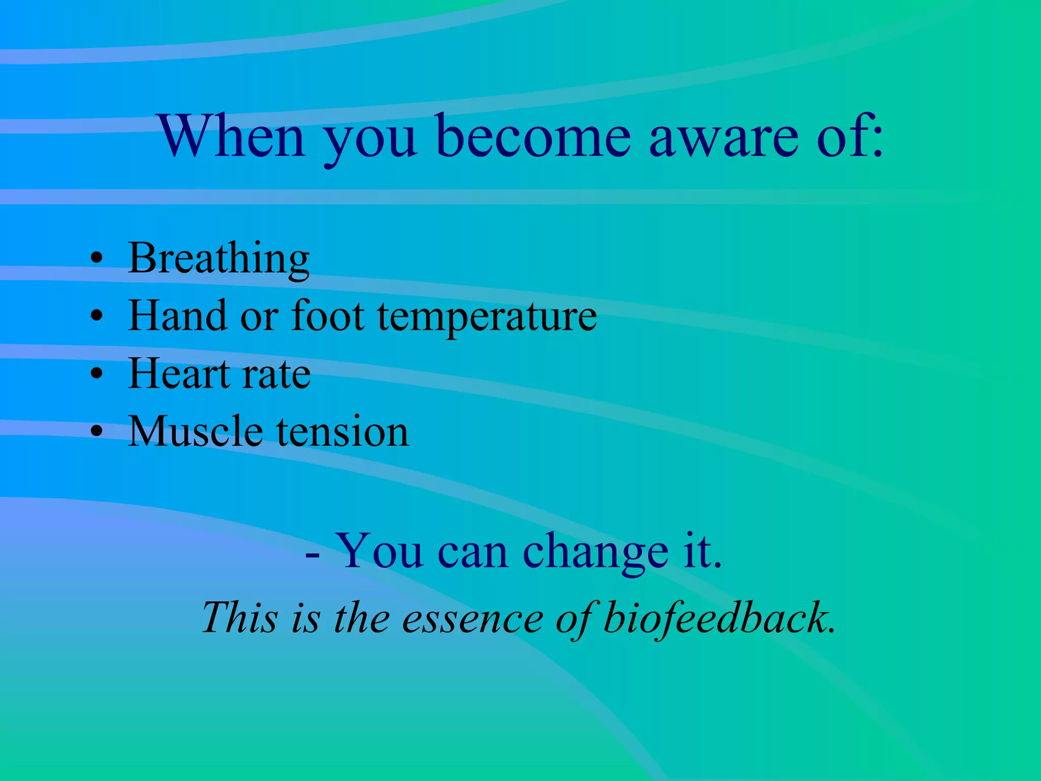 When you become aware of: Breathing Hand or foot temperature Heart rate Muscle tension - You can change it.  This is the essence of biofeedback.  