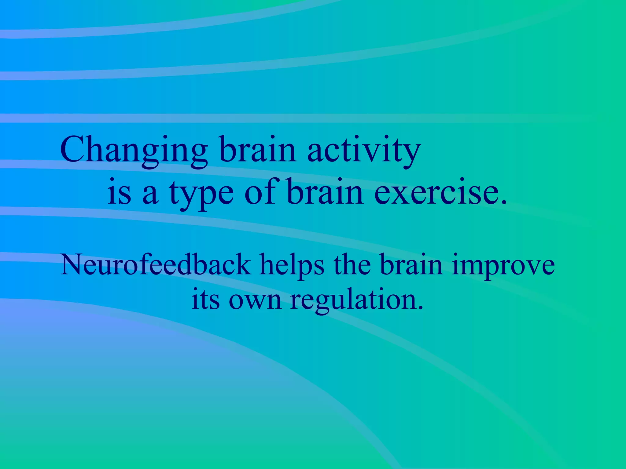 Changing brain activity  is a type of brain exercise. Neurofeedback helps the brain improve its own regulation. 