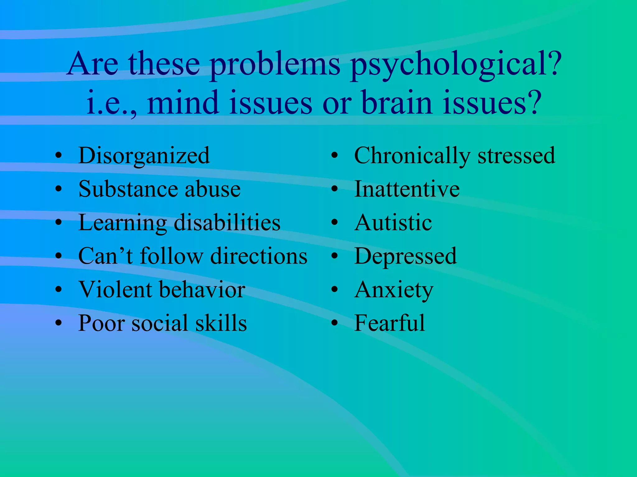 Are these problems psychological?  i.e., mind issues or brain issues?  Disorganized Substance abuse Learning disabilities Can’t follow directions Violent behavior Poor social skills Chronically stressed Inattentive Autistic Depressed Anxiety Fearful 