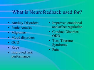 What is Neurofeedback used for? Anxiety Disorders Panic Attacks Migraines Mood disorders OCD Rage Improved task performance Improved emotional and affect regulation Conduct Disorder, ODD Tics, Tourette Syndrome Pain 