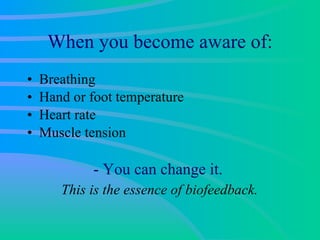 When you become aware of: Breathing Hand or foot temperature Heart rate Muscle tension - You can change it.  This is the essence of biofeedback.  