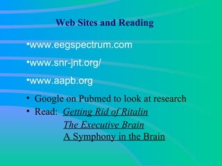 www.eegspectrum.com www. snr - jnt .org/   www. aapb .org   Google on Pubmed to look at research Read:  Getting Rid of Ritalin   The Executive Brain     A Symphony in the Brain Web Sites and Reading 