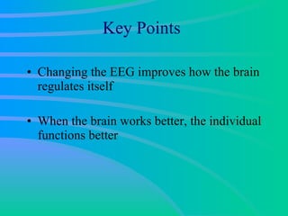 Key Points Changing the EEG improves how the brain regulates itself When the brain works better, the individual functions better 