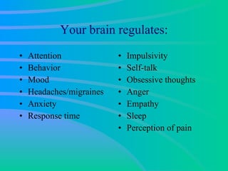 Your brain regulates: Attention Behavior Mood Headaches/migraines Anxiety  Response time Impulsivity Self-talk Obsessive thoughts Anger Empathy Sleep Perception of pain 