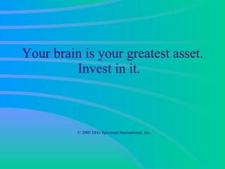 Your brain is your greatest asset. Invest in it.     © 2005 EEG Spectrum International, Inc. 