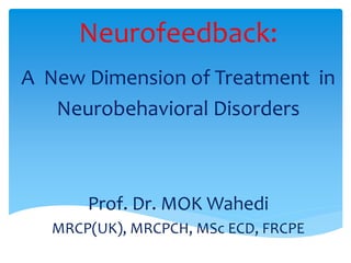 Neurofeedback:
A New Dimension of Treatment in
Neurobehavioral Disorders
Prof. Dr. MOK Wahedi
MRCP(UK), MRCPCH, MSc ECD, FRCPE
 