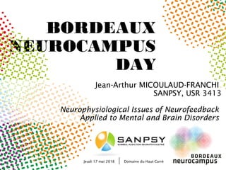 BORDEAUX
NEUROCAMPUS
DAY
Jeudi 17 mai 2018 Domaine du Haut-Carré
Jean-Arthur MICOULAUD-FRANCHI
SANPSY, USR 3413
Neurophysiological Issues of Neurofeedback
Applied to Mental and Brain Disorders
 