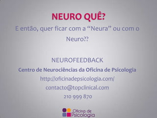 E então, quer ficar com a “Neura” ou com o
Neuro??
NEUROFEEDBACK
Centro de Neurociências da Oficina de Psicologia
http://oficinadepsicologia.com/
contacto@topclinical.com
210 999 870