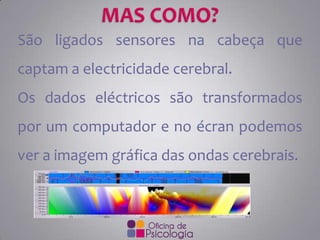 São ligados sensores na cabeça que

captam a electricidade cerebral.
Os dados eléctricos são transformados

por um computador e no écran podemos
ver a imagem gráfica das ondas cerebrais.

 