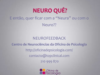 E então, quer ficar com a “Neura” ou com o
Neuro??
NEUROFEEDBACK
Centro de Neurociências da Oficina de Psicologia

http://oficinadepsicologia.com/
contacto@topclinical.com
210 999 870

 
