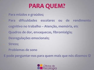 -

Para miúdos e graúdos;

-

Para

dificuldades

escolares

ou

de

rendimento

cognitivo no trabalho – Atenção, memória, etc
-

Quadros de dor, enxaquecas, fibromialgia;

-

Desregulações emocionais;

-

Stress;

-

Problemas de sono

E pode perguntar-nos para quem mais que nós dizemos 

 