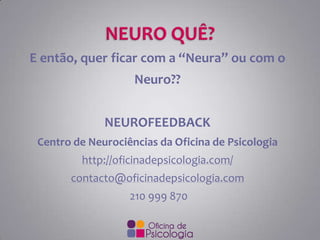 E então, quer ficar com a “Neura” ou com o
Neuro??
NEUROFEEDBACK
Centro de Neurociências da Oficina de Psicologia

http://oficinadepsicologia.com/
contacto@oficinadepsicologia.com
210 999 870

 