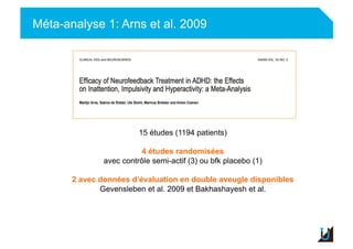Méta-analyse 1: Arns et al. 2009
Adulte
15 études (1194 patients)
4 études randomisées
avec contrôle semi-actif (3) ou bfk placebo (1)
2 avec données d’évaluation en double aveugle disponibles
Gevensleben et al. 2009 et Bakhashayesh et al.
 