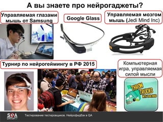 Тестирование тестировщиков. Нейрофидбэк в QA
А вы знаете про нейрогаджеты?
Google Glass
Управляемая глазами
мышь от Samsung
Управляемая мозгом
мышь (Jedi Mind Inc)
Турнир по нейрогеймингу в РФ 2015 Компьютерная
игра, управляемая
силой мысли
 