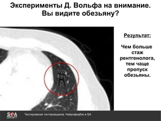 Тестирование тестировщиков. Нейрофидбэк в QA
Эксперименты Д. Вольфа на внимание.
Вы видите обезьяну?
Результат:
Чем больше
стаж
рентгенолога,
тем чаще
пропуск
обезьяны.
 