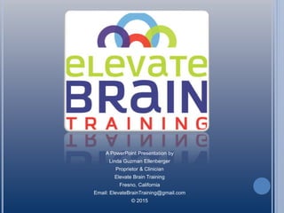 A PowerPoint Presentation by
Linda Guzman Ellenberger
Proprietor & Clinician
Elevate Brain Training
Fresno, California
Email: ElevateBrainTraining@gmail.com
© 2015
 