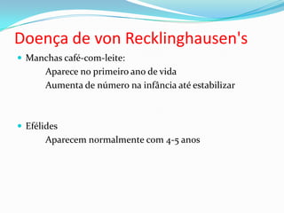 Doença de von Recklinghausen's
 Manchas café-com-leite:
Aparece no primeiro ano de vida
Aumenta de número na infância até estabilizar
 Efélides
Aparecem normalmente com 4-5 anos
 