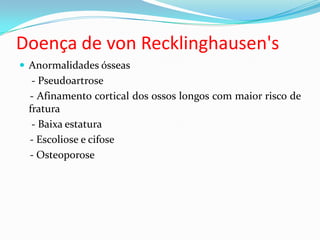 Doença de von Recklinghausen's
 Anormalidades ósseas
- Pseudoartrose
- Afinamento cortical dos ossos longos com maior risco de
fratura
- Baixa estatura
- Escoliose e cifose
- Osteoporose
 