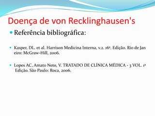 Doença de von Recklinghausen's
 Referência bibliográfica:
 Kasper, DL. et al. Harrison Medicina Interna, v.2. 16ª. Edição. Rio de Jan
eiro: McGraw-Hill, 2006.
 Lopes AC, Amato Neto, V. TRATADO DE CLÍNICA MÉDICA - 3 VOL. 1ª
Edição. São Paulo: Roca, 2006.
 