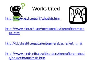 Works Citedhttp://www.ygyh.org/nf/whatisit.htmhttp://www.nlm.nih.gov/medlineplus/neurofibromatosis.htmlhttp://kidshealth.org/parent/general/aches/nf.html#http://www.ninds.nih.gov/disorders/neurofibromatosis/neurofibromatosis.htm