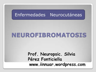 Enfermedades   Neurocutáneas NEUROFIBROMATOSIS Prof. Neuropsic. Silvia Pérez Fonticiella www.iinnuar.wordpress.com 