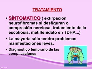 TRATAMIENTO
●   SÍNTOMATICO ( extirpación
    neurofibromas si desfiguran o
    compresión nerviosa, tratamiento de la
    escoliosis, metilfenidato en TDHA...)
●   La mayoría sólo tendrá problemas
    manifestaciones leves.
●   Diagnóstico temprano de las
    complicaciones
 