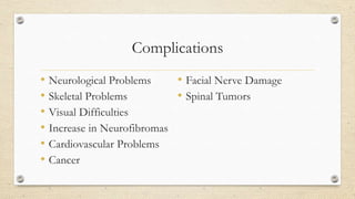 Complications
• Neurological Problems
• Facial Nerve Damage
• Skeletal Problems
• Spinal Tumors
• Visual Difficulties
• Increase in Neurofibromas
• Cardiovascular Problems
• Cancer

 
