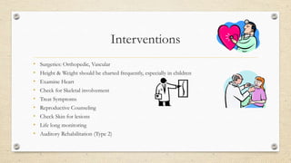 Interventions
•
•
•
•
•
•
•
•
•

Surgeries: Orthopedic, Vascular
Height & Weight should be charted frequently, especially in children
Examine Heart
Check for Skeletal involvement

Treat Symptoms
Reproductive Counseling
Check Skin for lesions
Life long monitoring

Auditory Rehabilitation (Type 2)

 