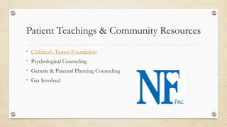 Patient Teachings & Community Resources
•
•
•
•

Children's Tumor Foundation
Psychological Counseling
Genetic & Parental Planning Counseling
Get Involved

 