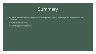 Summary
• Care of patients with NF2 requires knowledge of all tumors and symptoms involved with the
disorder.
• Bilateral schwanomas
• Multidisciplinary approach
 