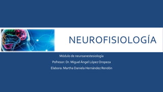 NEUROFISIOLOGÍA
Módulo de neuroanestesiología
Pofresor: Dr. MiguelÁngel LópezOropeza
Elabora: Martha Daniela Hernández Rendón
 