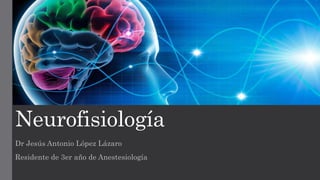 Neurofisiología
Dr Jesús Antonio López Lázaro
Residente de 3er año de Anestesiología
 
