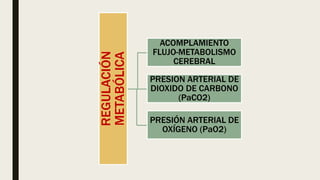 REGULACIÓN
METABÓLICA
ACOMPLAMIENTO
FLUJO-METABOLISMO
CEREBRAL
PRESION ARTERIAL DE
DIOXIDO DE CARBONO
(PaCO2)
PRESIÓN ARTERIAL DE
OXÍGENO (PaO2)
 