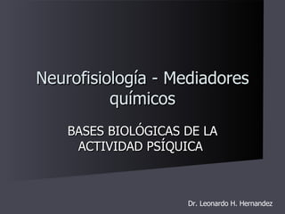 BASES BIOLÓGICAS DE LA ACTIVIDAD PSÍQUICA  Neurofisiología - Mediadores químicos Dr. Leonardo H. Hernandez 