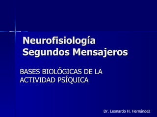 Neurofisiología  Segundos Mensajeros BASES BIOLÓGICAS DE LA ACTIVIDAD PSÍQUICA Dr. Leonardo H. Hernández 