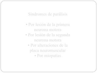 Síndromes de parálisis •  Por lesión de la primera neurona motora •  Por lesión de la segunda neurona motora •  Por alteraciones de la placa neuromuscular •  Por miopatías 