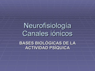 Neurofisiología Canales iónicos BASES BIOLÓGICAS DE LA ACTIVIDAD PSÍQUICA 