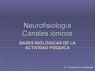 Neurofisiología Canales iónicos BASES BIOLÓGICAS DE LA ACTIVIDAD PSÍQUICA Dr. Leonardo H. Hernandez 